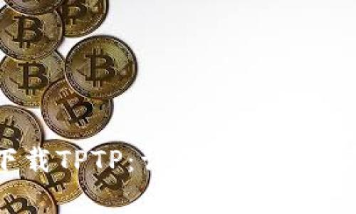 如何下载TPTP:详细指南与注意事项