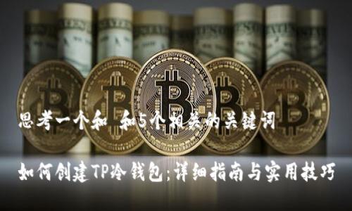 思考一个和 和5个相关的关键词
如何创建TP冷钱包:详细指南与实用技巧