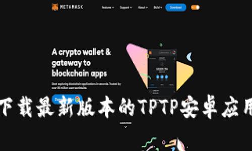 如何下载最新版本的TPTP安卓应用程序