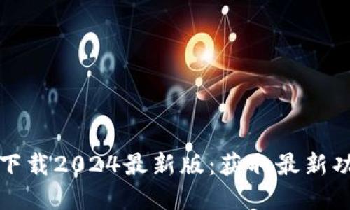 TP官方网下载2024最新版:获取最新功能与更新