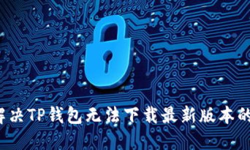 如何解决TP钱包无法下载最新版本的问题?