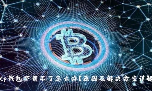 tp钱包下载不了怎么办?原因及解决方案详解