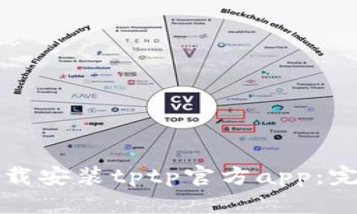 如何下载安装tptp官方app:完整指南