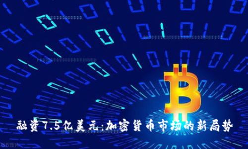 融资7.5亿美元:加密货币市场的新局势