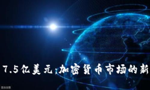融资7.5亿美元:加密货币市场的新局势