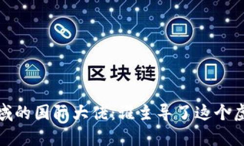 和关键词
加密货币领域的国际大佬:谁主导了这个虚拟财富之战