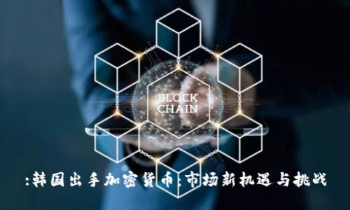:韩国出手加密货币：市场新机遇与挑战
