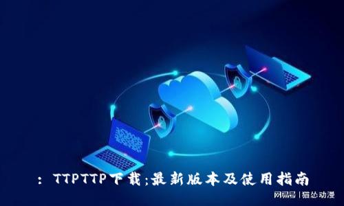 : TTPTTP下载:最新版本及使用指南