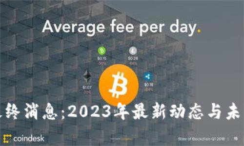 加密货币最终消息:2023年最新动态与未来趋势分析
