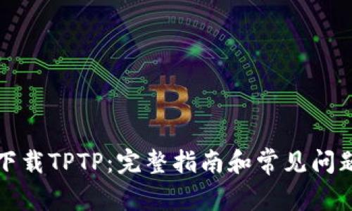 如何下载TPTP：完整指南和常见问题解答