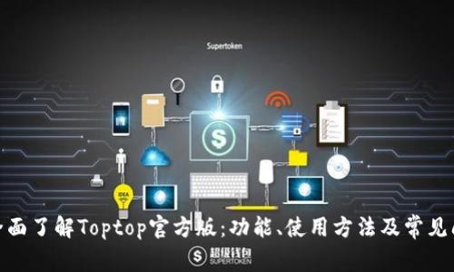 : 全面了解Toptop官方版:功能、使用方法及常见问题