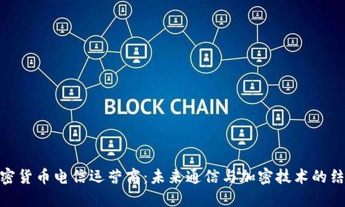 加密货币电信运营商:未来通信与加密技术的结合