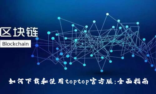 如何下载和使用toptop官方版:全面指南