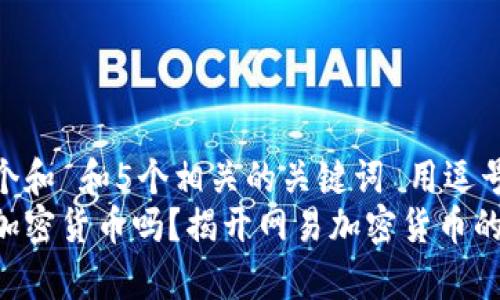 思考一个和 和5个相关的关键词 用逗号分隔  
网易有加密货币吗？揭开网易加密货币的真相