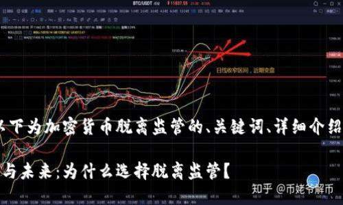 由于内容长度较大，以下为加密货币脱离监管的、关键词、详细介绍和相关问题的框架： 

加密货币的监管现状与未来：为什么选择脱离监管？
